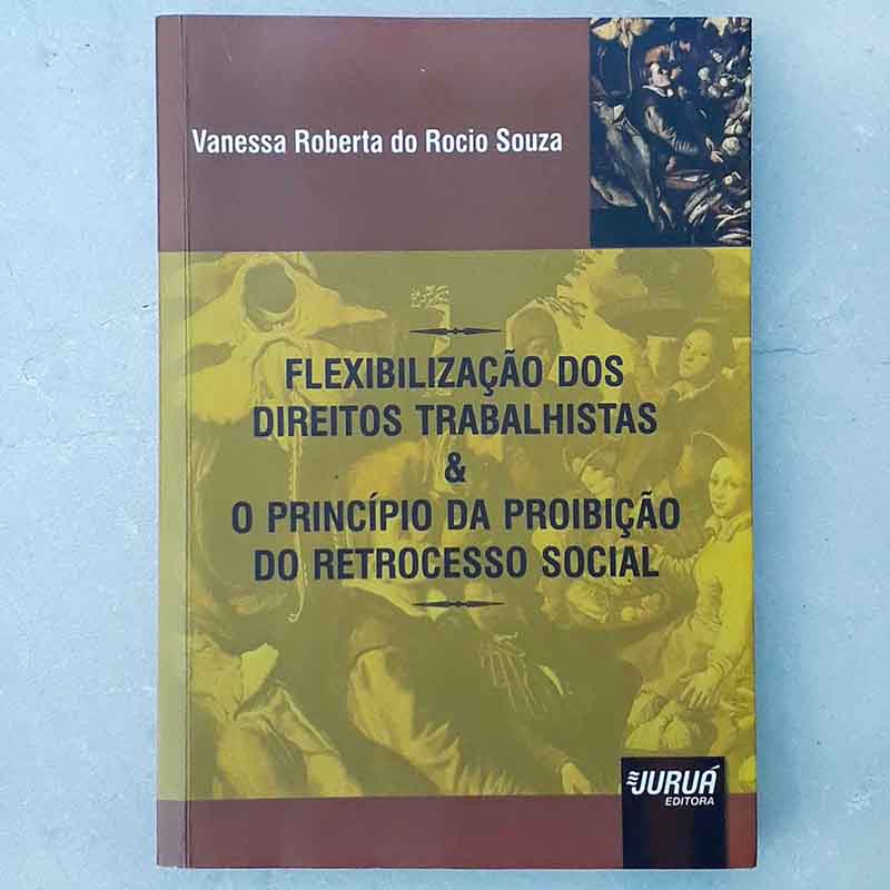 Flexibilização dos Direitos Trabalhistas & O Princípio da Proibição do Retrocesso Social