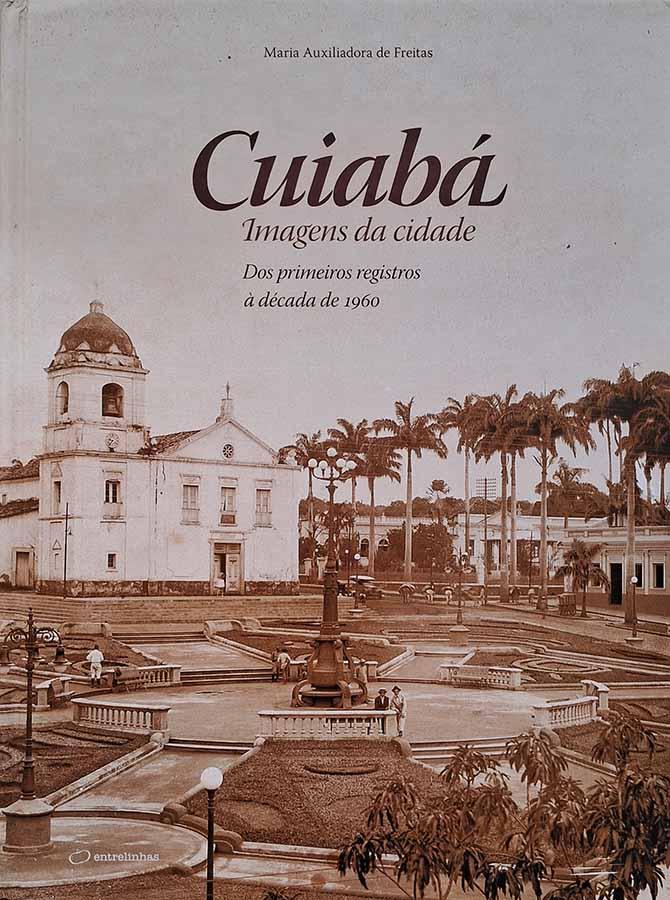 Cuiabá: Imagens da Cidade.  Autor: Maria Auxiliadora de Freitas.  Dos primeiros regristros à década de 1960. 