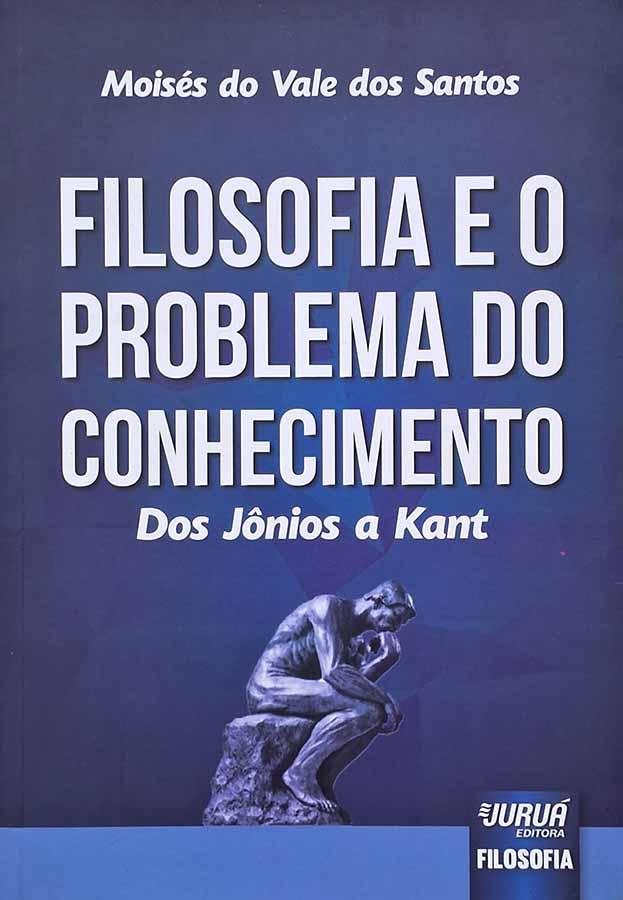 Filosofia e o Problema do Conhecimento: Dos Jônios a Kant.  Livro por Moisés do Vale dos Santos.  Livros usados/seminovos.  Editora: Juruá. Ano de Edição: 2015. 
